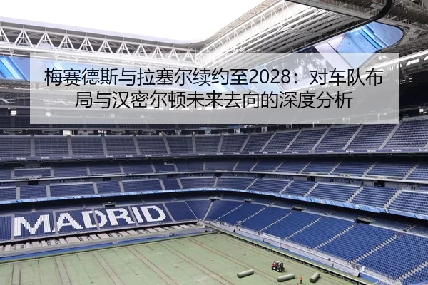 梅赛德斯与拉塞尔续约至2028：对车队布局与汉密尔顿未来去向的深度分析